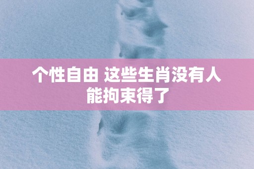 个性自由 这些生肖没有人能拘束得了