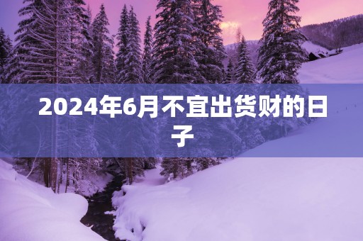 2025年6月不宜出货财的日子