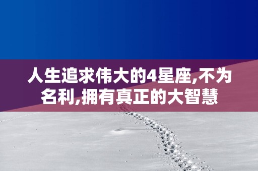 人生追求伟大的4星座,不为名利,拥有真正的大智慧