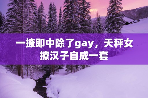 一撩即中除了gay，天秤女撩汉子自成一套