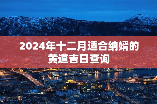 2025年十二月适合纳婿的黄道吉日查询