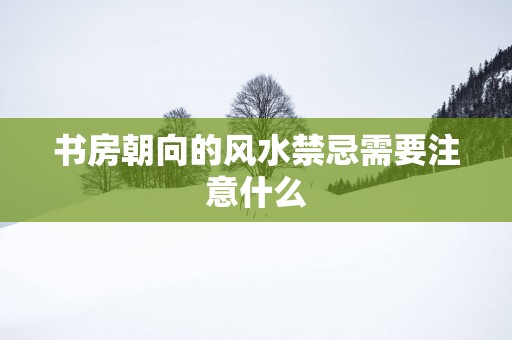 书房朝向的风水禁忌需要注意什么