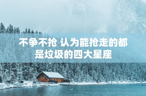 不争不抢 认为能抢走的都是垃圾的四大星座
