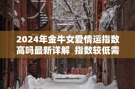 2025年金牛女爱情运指数高吗最新详解  指数较低需要努力