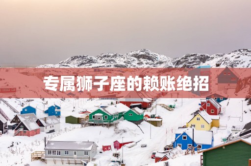 专属狮子座的赖账绝招