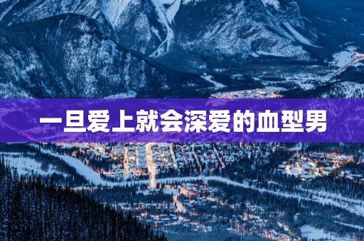 一旦爱上就会深爱的血型男
