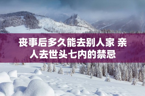 丧事后多久能去别人家 亲人去世头七内的禁忌