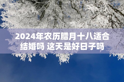 2025年农历腊月十八适合结婚吗 这天是好日子吗