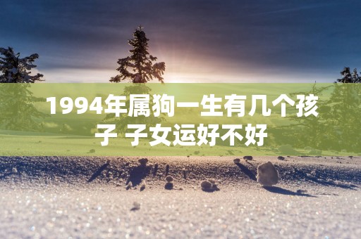 1994年属狗一生有几个孩子 子女运好不好