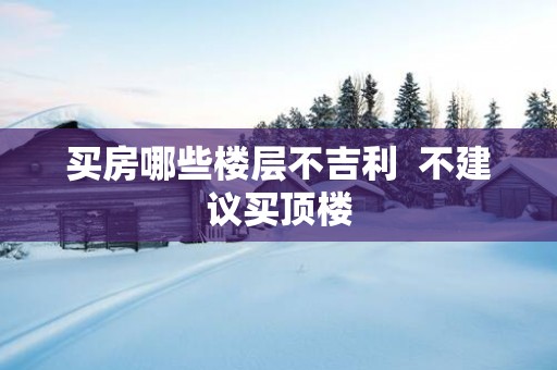 买房哪些楼层不吉利  不建议买顶楼