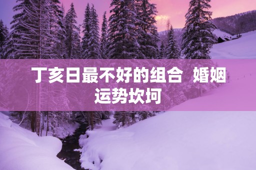 丁亥日最不好的组合  婚姻运势坎坷
