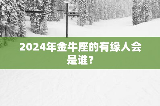 2025年金牛座的有缘人会是谁？