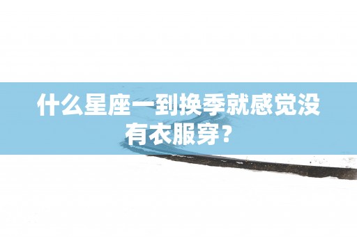 什么星座一到换季就感觉没有衣服穿？