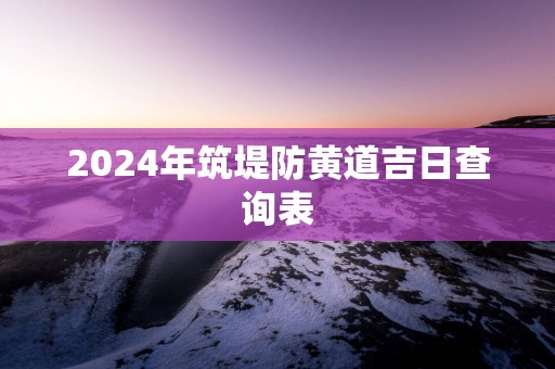 2025年筑堤防黄道吉日查询表