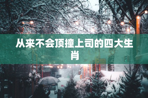 从来不会顶撞上司的四大生肖