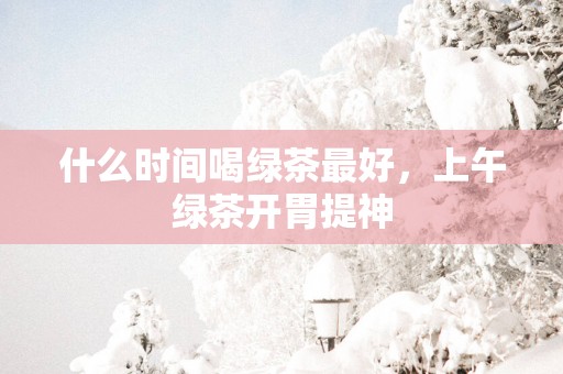 什么时间喝绿茶最好，上午绿茶开胃提神