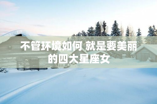 不管环境如何 就是要美丽的四大星座女