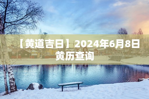【黄道吉日】2025年6月8日黄历查询