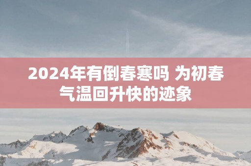 2024年有倒春寒吗 为初春气温回升快的迹象