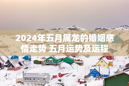 2025年五月属龙的婚姻感情走势 五月运势及运程