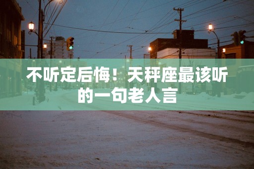 不听定后悔！天秤座最该听的一句老人言