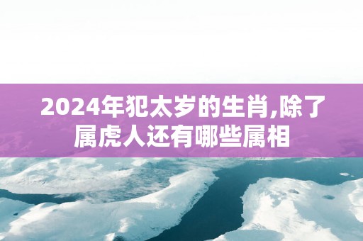 2025年犯太岁的生肖,除了属虎人还有哪些属相