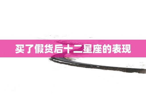 买了假货后十二星座的表现