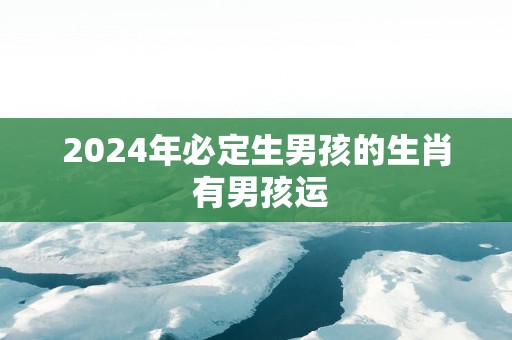 2025年必定生男孩的生肖 有男孩运