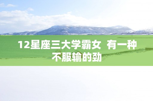 12星座三大学霸女  有一种不服输的劲