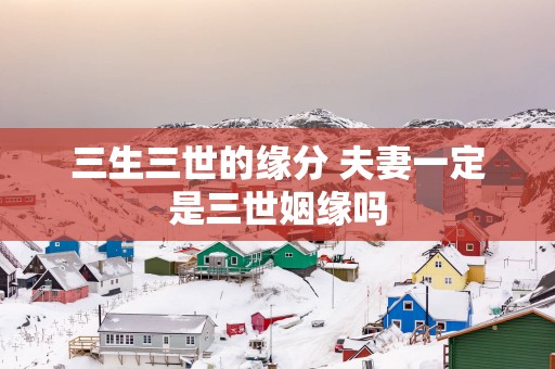 三生三世的缘分 夫妻一定是三世姻缘吗