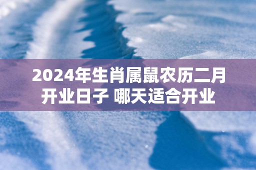 2025年生肖属鼠农历二月开业日子 哪天适合开业