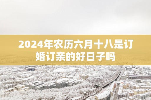 2025年农历六月十八是订婚订亲的好日子吗