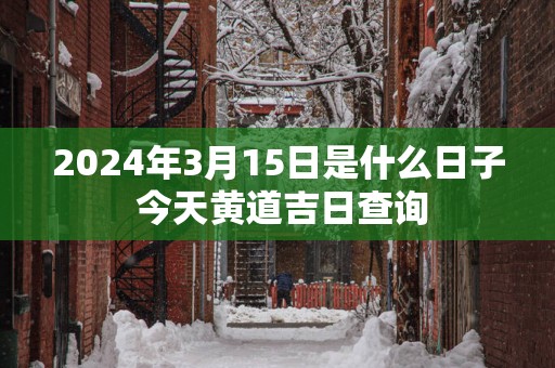 2025年3月15日是什么日子 今天黄道吉日查询