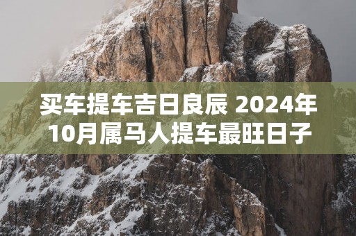 买车提车吉日良辰 2025年10月属马人提车最旺日子