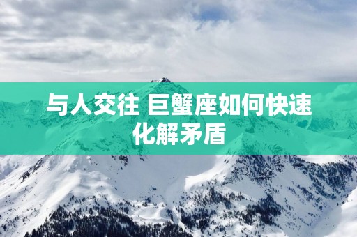 与人交往 巨蟹座如何快速化解矛盾