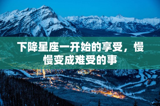 下降星座一开始的享受，慢慢变成难受的事