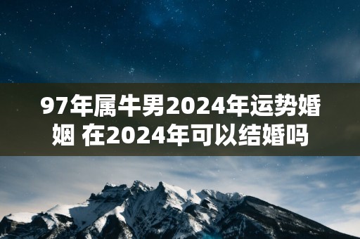97年属牛男2025年运势婚姻 在2025年可以结婚吗