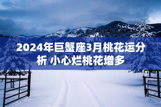 2025年巨蟹座3月桃花运分析 小心烂桃花增多