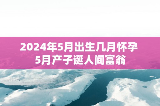 2025年5月出生几月怀孕 5月产子诞人间富翁