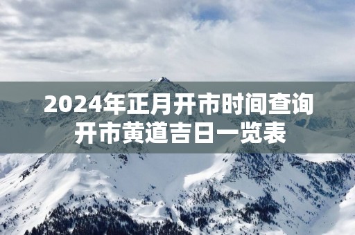 2025年正月开市时间查询 开市黄道吉日一览表