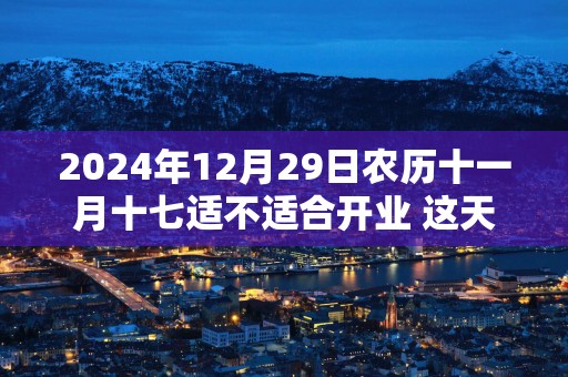 2025年12月29日农历十一月十七适不适合开业 这天做生意能不能发大财