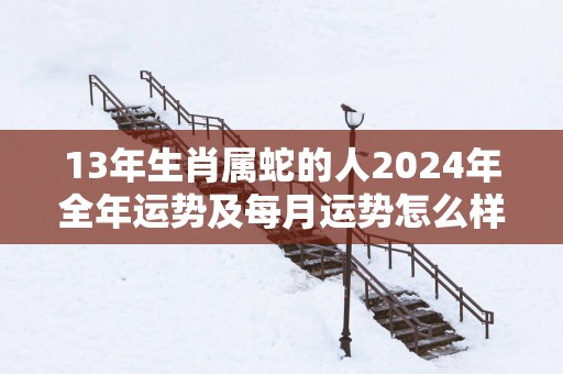 13年生肖属蛇的人2025年全年运势及每月运势怎么样
