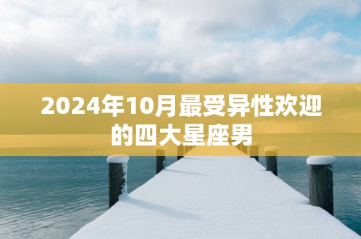 2025年10月最受异性欢迎的四大星座男