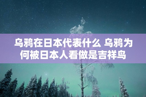 乌鸦在日本代表什么 乌鸦为何被日本人看做是吉祥鸟