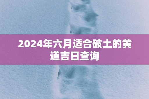 2025年六月适合破土的黄道吉日查询