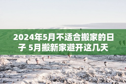 2025年5月不适合搬家的日子 5月搬新家避开这几天