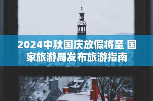 2024中秋国庆放假将至 国家旅游局发布旅游指南