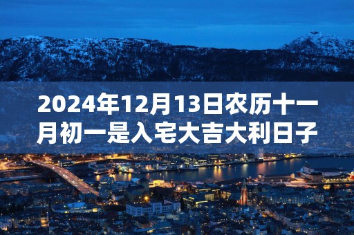 2025年12月13日农历十一月初一是入宅大吉大利日子吗 这天住新房会顺利吗