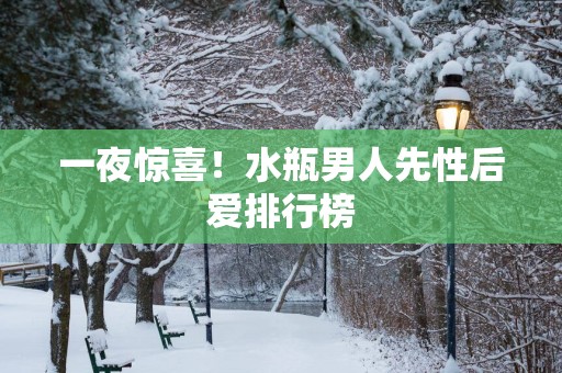一夜惊喜！水瓶男人先性后爱排行榜