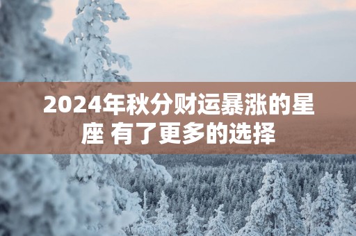 2025年秋分财运暴涨的星座 有了更多的选择